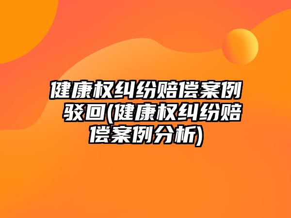 健康權糾紛賠償案例 駁回(健康權糾紛賠償案例分析)