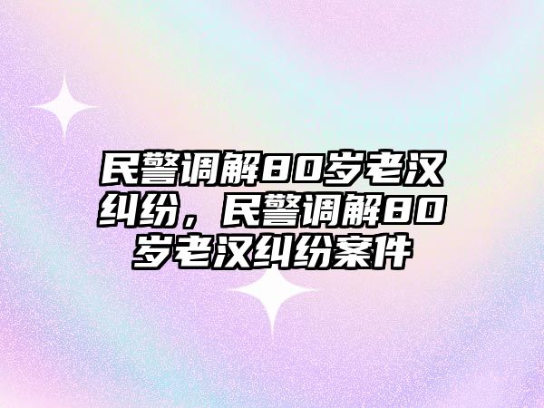 民警調解80歲老漢糾紛，民警調解80歲老漢糾紛案件