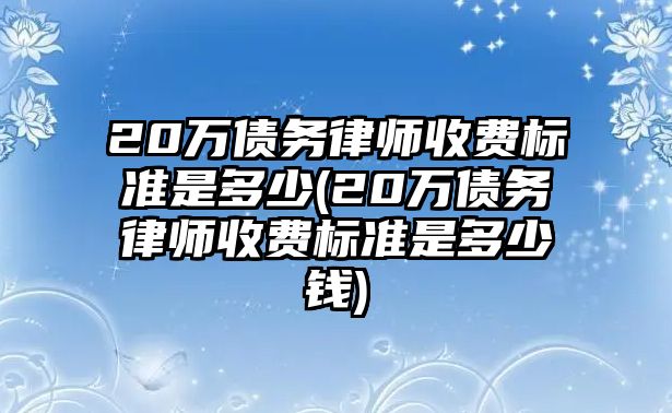 20萬債務(wù)律師收費(fèi)標(biāo)準(zhǔn)是多少(20萬債務(wù)律師收費(fèi)標(biāo)準(zhǔn)是多少錢)