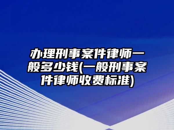 辦理刑事案件律師一般多少錢(一般刑事案件律師收費標準)