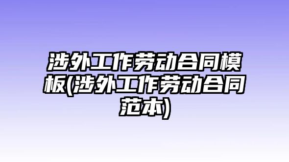 涉外工作勞動合同模板(涉外工作勞動合同范本)