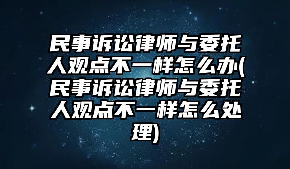 民事訴訟律師與委托人觀點(diǎn)不一樣怎么辦(民事訴訟律師與委托人觀點(diǎn)不一樣怎么處理)