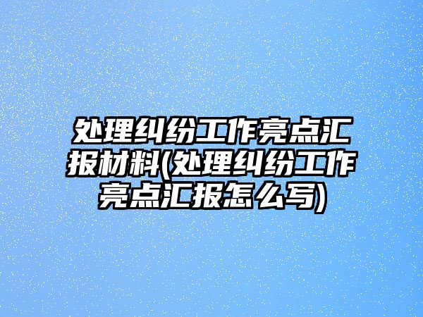 處理糾紛工作亮點(diǎn)匯報(bào)材料(處理糾紛工作亮點(diǎn)匯報(bào)怎么寫)