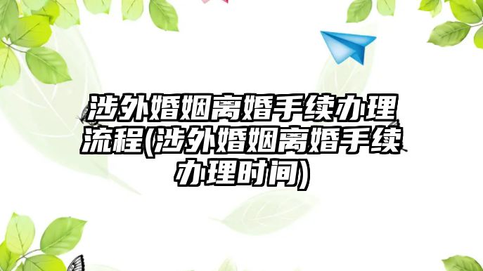 涉外婚姻離婚手續(xù)辦理流程(涉外婚姻離婚手續(xù)辦理時(shí)間)