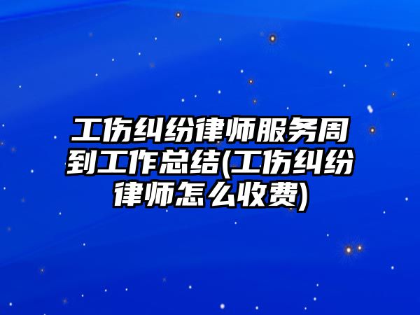 工傷糾紛律師服務周到工作總結(工傷糾紛律師怎么收費)