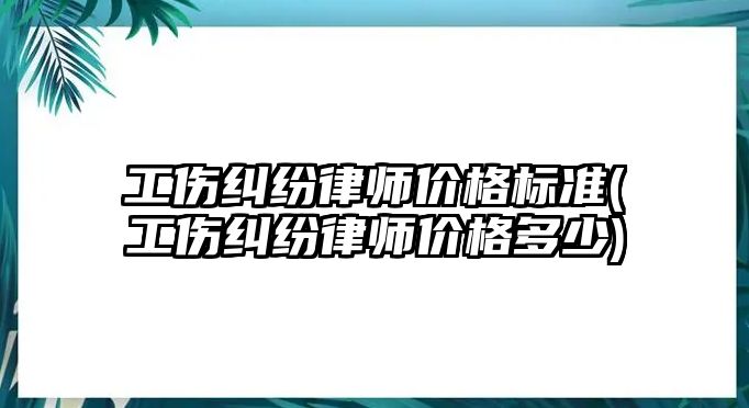 工傷糾紛律師價格標準(工傷糾紛律師價格多少)