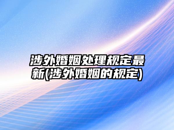 涉外婚姻處理規(guī)定最新(涉外婚姻的規(guī)定)