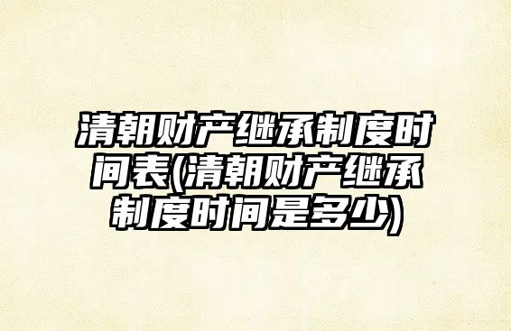 清朝財產繼承制度時間表(清朝財產繼承制度時間是多少)