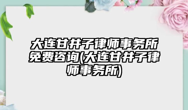 大連甘井子律師事務(wù)所免費(fèi)咨詢(大連甘井子律師事務(wù)所)