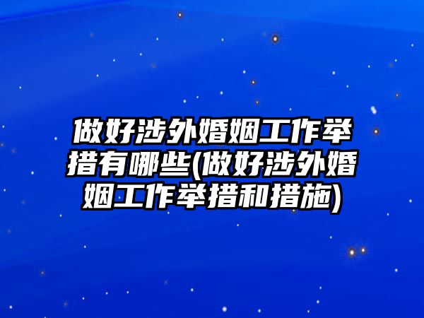 做好涉外婚姻工作舉措有哪些(做好涉外婚姻工作舉措和措施)