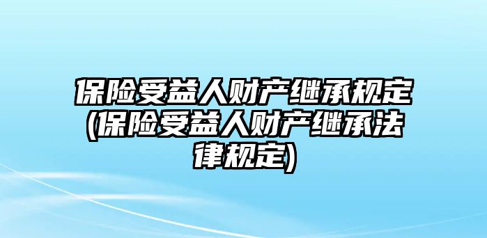 保險受益人財產(chǎn)繼承規(guī)定(保險受益人財產(chǎn)繼承法律規(guī)定)