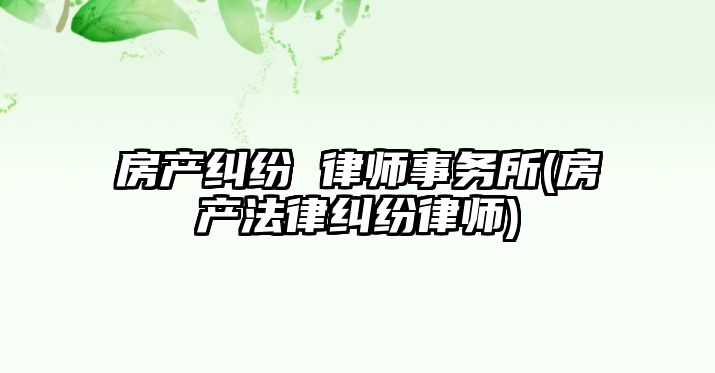 房產糾紛 律師事務所(房產法律糾紛律師)