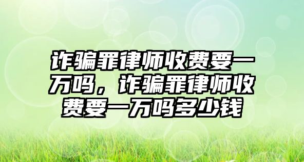 詐騙罪律師收費要一萬嗎，詐騙罪律師收費要一萬嗎多少錢