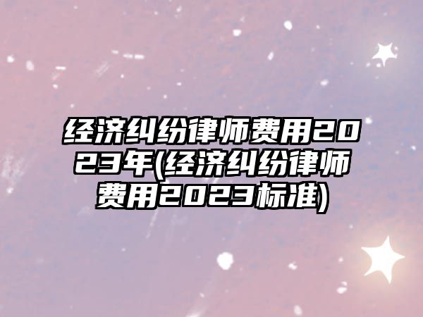 經濟糾紛律師費用2023年(經濟糾紛律師費用2023標準)