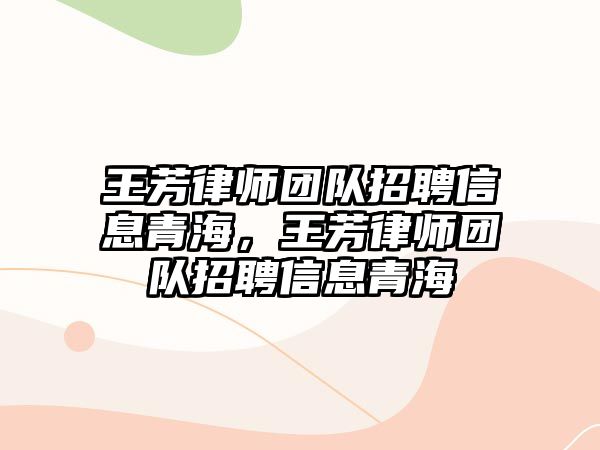 王芳律師團隊招聘信息青海，王芳律師團隊招聘信息青海