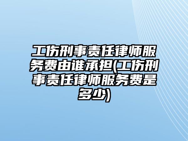 工傷刑事責任律師服務(wù)費由誰承擔(工傷刑事責任律師服務(wù)費是多少)