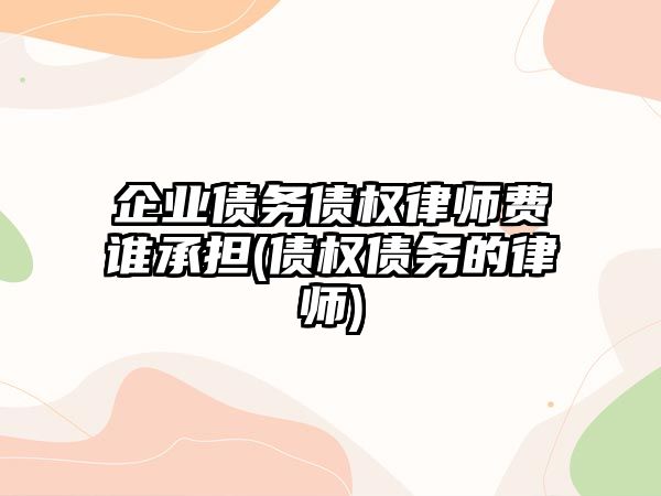 企業(yè)債務債權(quán)律師費誰承擔(債權(quán)債務的律師)