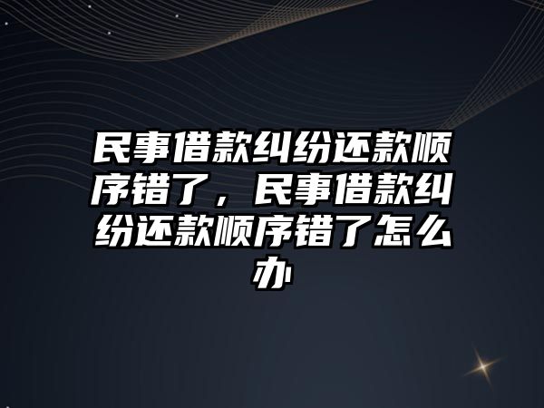 民事借款糾紛還款順序錯了，民事借款糾紛還款順序錯了怎么辦