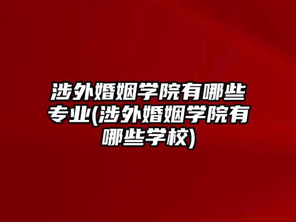 涉外婚姻學院有哪些專業(涉外婚姻學院有哪些學校)