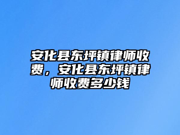 安化縣東坪鎮律師收費，安化縣東坪鎮律師收費多少錢