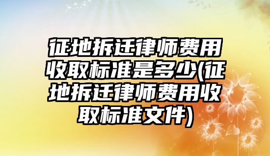 征地拆遷律師費(fèi)用收取標(biāo)準(zhǔn)是多少(征地拆遷律師費(fèi)用收取標(biāo)準(zhǔn)文件)