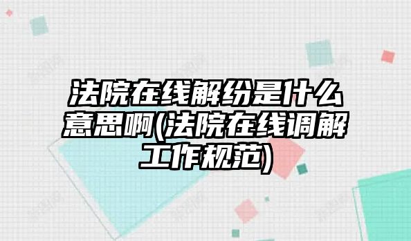 法院在線解紛是什么意思啊(法院在線調(diào)解工作規(guī)范)