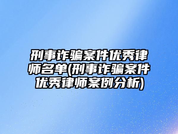 刑事詐騙案件優秀律師名單(刑事詐騙案件優秀律師案例分析)