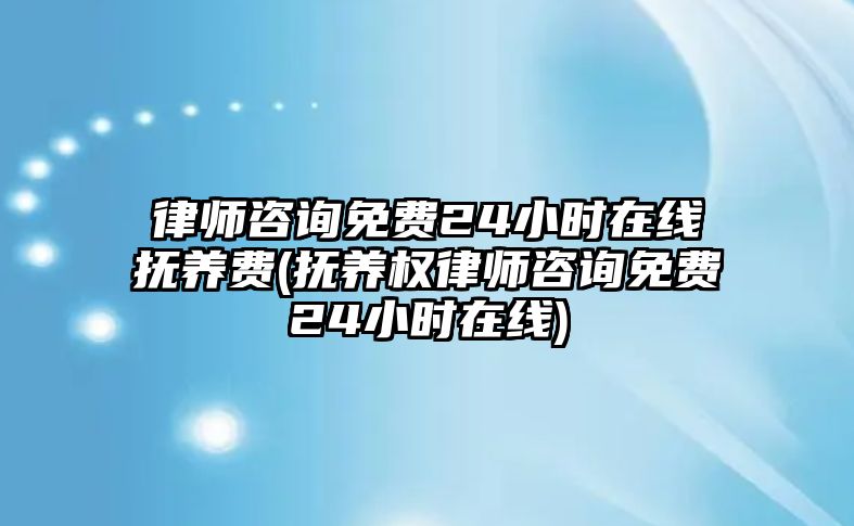 律師咨詢免費24小時在線撫養費(撫養權律師咨詢免費24小時在線)