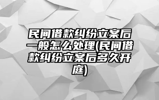 民間借款糾紛立案后一般怎么處理(民間借款糾紛立案后多久開庭)