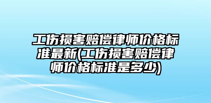 工傷損害賠償律師價格標準最新(工傷損害賠償律師價格標準是多少)