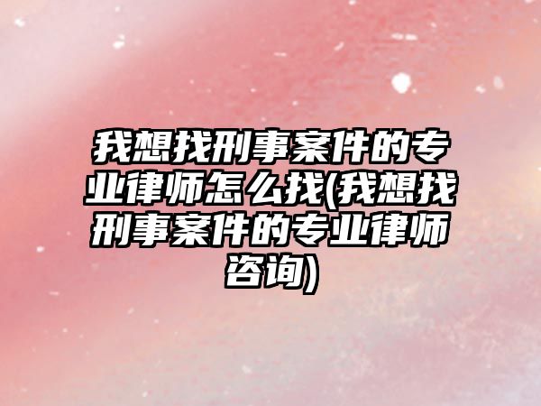 我想找刑事案件的專業律師怎么找(我想找刑事案件的專業律師咨詢)