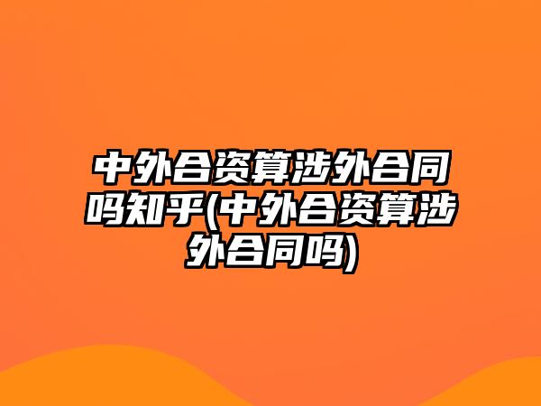 中外合資算涉外合同嗎知乎(中外合資算涉外合同嗎)