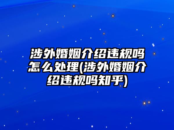 涉外婚姻介紹違規嗎怎么處理(涉外婚姻介紹違規嗎知乎)