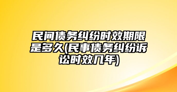 民間債務(wù)糾紛時效期限是多久(民事債務(wù)糾紛訴訟時效幾年)