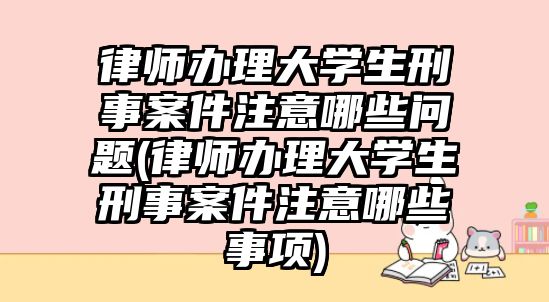 律師辦理大學(xué)生刑事案件注意哪些問題(律師辦理大學(xué)生刑事案件注意哪些事項)