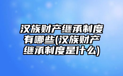 漢族財(cái)產(chǎn)繼承制度有哪些(漢族財(cái)產(chǎn)繼承制度是什么)