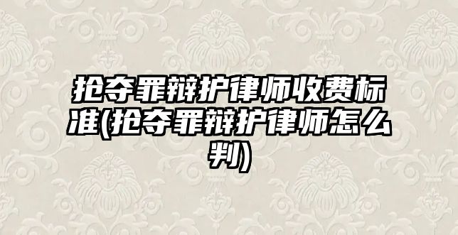 搶奪罪辯護(hù)律師收費(fèi)標(biāo)準(zhǔn)(搶奪罪辯護(hù)律師怎么判)