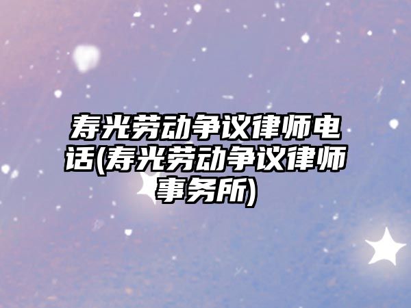 壽光勞動爭議律師電話(壽光勞動爭議律師事務所)