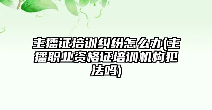 主播證培訓糾紛怎么辦(主播職業(yè)資格證培訓機構犯法嗎)