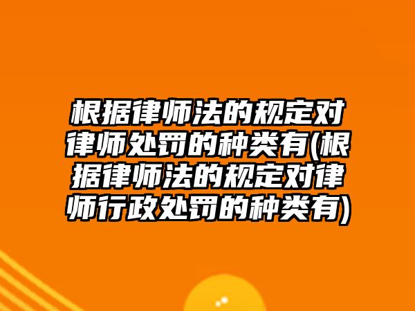 根據(jù)律師法的規(guī)定對(duì)律師處罰的種類(lèi)有(根據(jù)律師法的規(guī)定對(duì)律師行政處罰的種類(lèi)有)