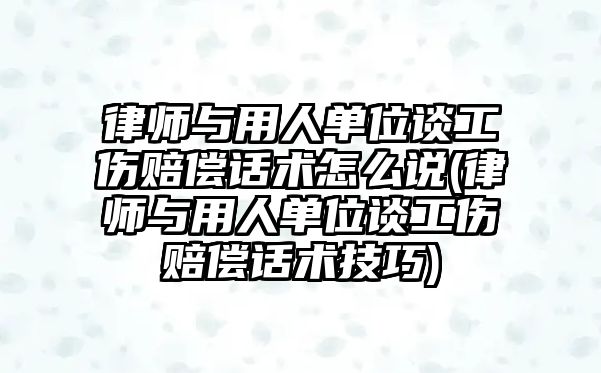 律師與用人單位談工傷賠償話術怎么說(律師與用人單位談工傷賠償話術技巧)