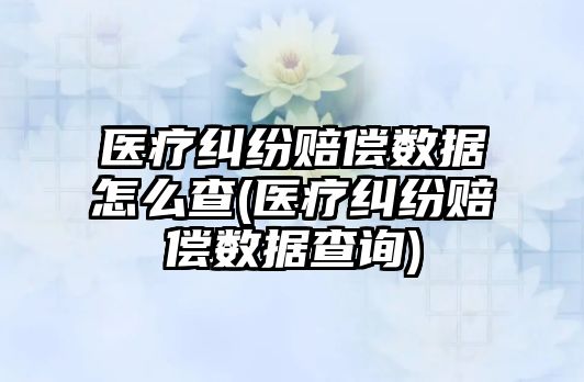 醫療糾紛賠償數據怎么查(醫療糾紛賠償數據查詢)