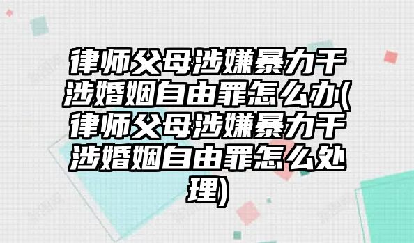 律師父母涉嫌暴力干涉婚姻自由罪怎么辦(律師父母涉嫌暴力干涉婚姻自由罪怎么處理)