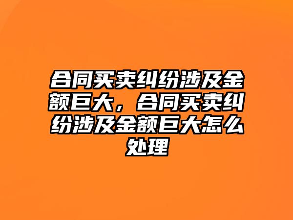 合同買賣糾紛涉及金額巨大，合同買賣糾紛涉及金額巨大怎么處理