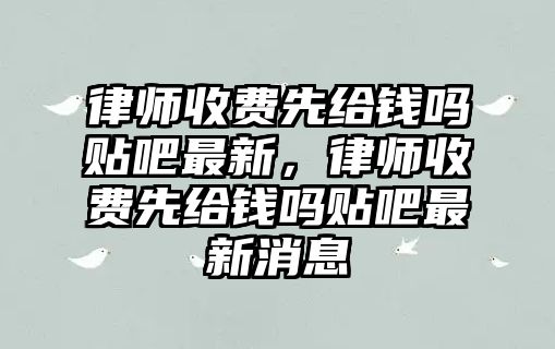 律師收費(fèi)先給錢嗎貼吧最新，律師收費(fèi)先給錢嗎貼吧最新消息