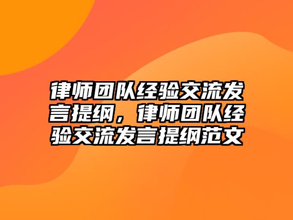 律師團隊經驗交流發言提綱，律師團隊經驗交流發言提綱范文