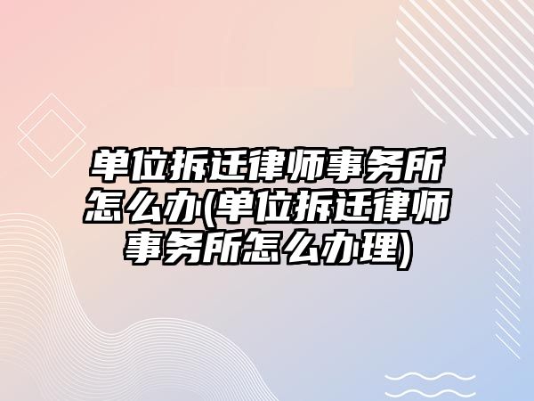 單位拆遷律師事務(wù)所怎么辦(單位拆遷律師事務(wù)所怎么辦理)