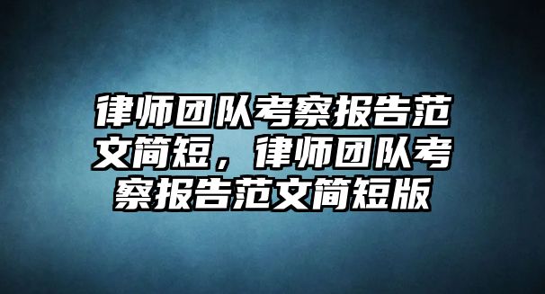 律師團隊考察報告范文簡短，律師團隊考察報告范文簡短版