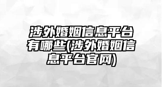 涉外婚姻信息平臺有哪些(涉外婚姻信息平臺官網(wǎng))