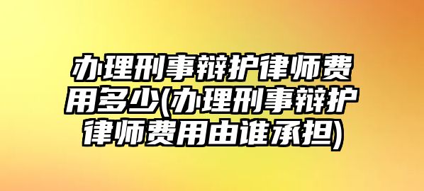 辦理刑事辯護(hù)律師費(fèi)用多少(辦理刑事辯護(hù)律師費(fèi)用由誰(shuí)承擔(dān))